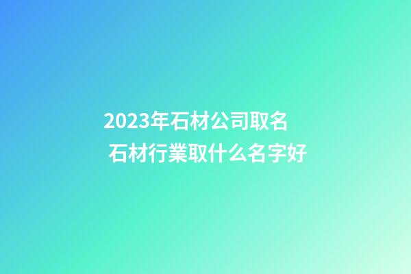 2023年石材公司取名 石材行業取什么名字好-第1張-公司起名-玄機派